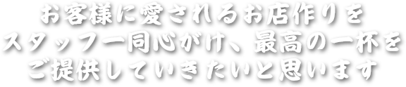 お客様に愛されるお店作りをスタッフ一同心がけ、最高の一杯をご提供していきたいと思います